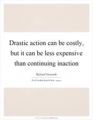 Drastic action can be costly, but it can be less expensive than continuing inaction Picture Quote #1