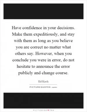 Have confidence in your decisions. Make them expeditiously, and stay with them as long as you believe you are correct no matter what others say. However, when you conclude you were in error, do not hesitate to announce the error publicly and change course Picture Quote #1