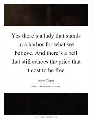 Yes there’s a lady that stands in a harbor for what we believe. And there’s a bell that still echoes the price that it cost to be free Picture Quote #1