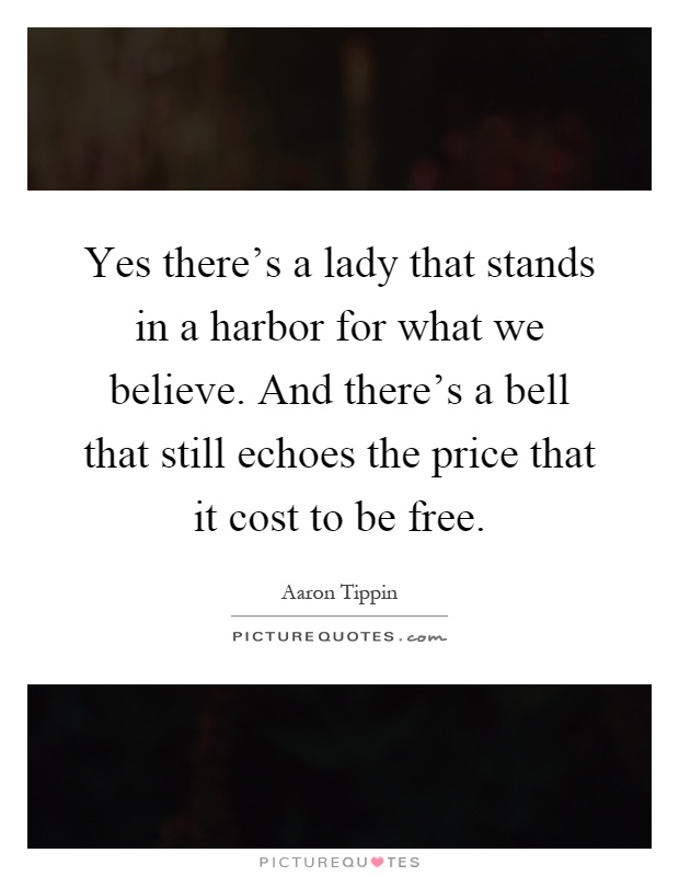 Yes there's a lady that stands in a harbor for what we believe. And there's a bell that still echoes the price that it cost to be free Picture Quote #1