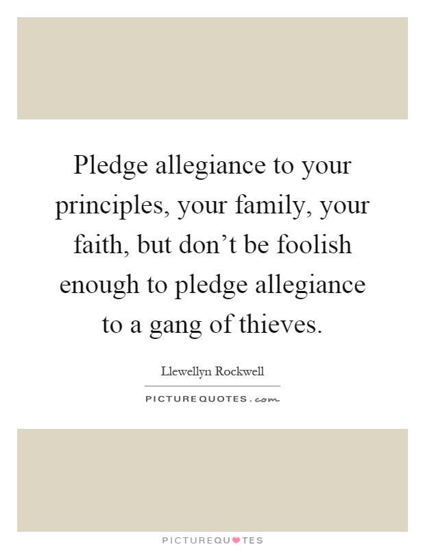 Pledge allegiance to your principles, your family, your faith, but don't be foolish enough to pledge allegiance to a gang of thieves Picture Quote #1