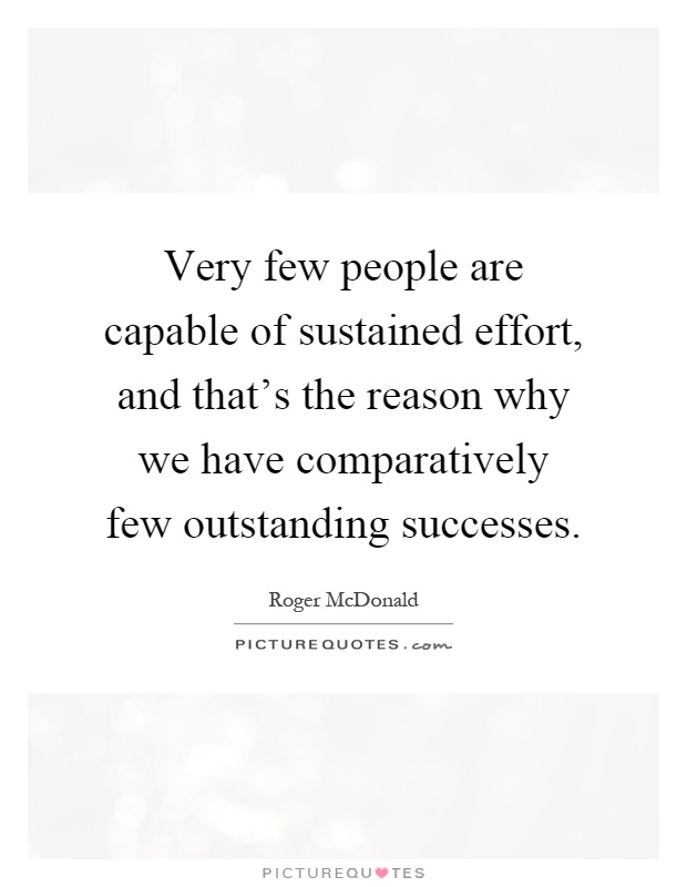 Very few people are capable of sustained effort, and that's the reason why we have comparatively few outstanding successes Picture Quote #1