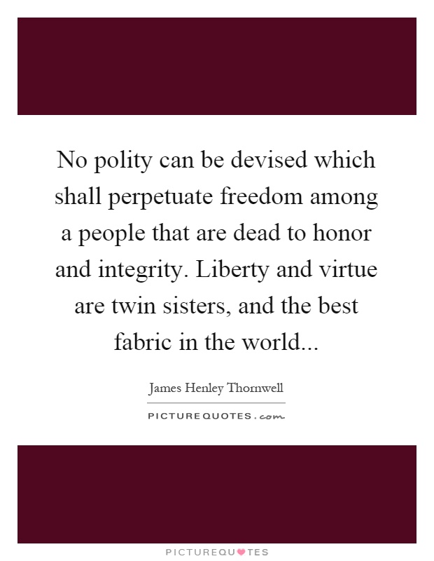 No polity can be devised which shall perpetuate freedom among a people that are dead to honor and integrity. Liberty and virtue are twin sisters, and the best fabric in the world Picture Quote #1