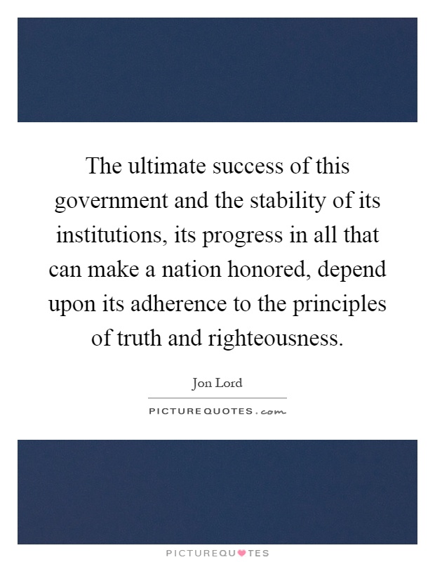 The ultimate success of this government and the stability of its institutions, its progress in all that can make a nation honored, depend upon its adherence to the principles of truth and righteousness Picture Quote #1