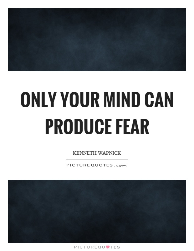 Only your mind can produce fear Picture Quote #1