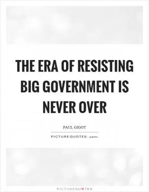 The era of resisting big government is never over Picture Quote #1