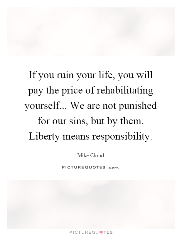 If you ruin your life, you will pay the price of rehabilitating yourself... We are not punished for our sins, but by them. Liberty means responsibility Picture Quote #1
