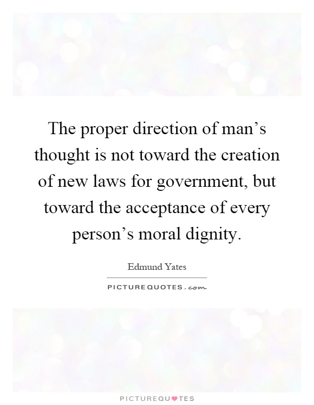 The proper direction of man's thought is not toward the creation of new laws for government, but toward the acceptance of every person's moral dignity Picture Quote #1