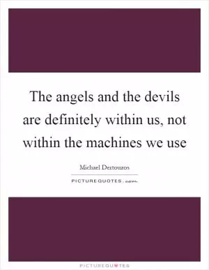 The angels and the devils are definitely within us, not within the machines we use Picture Quote #1