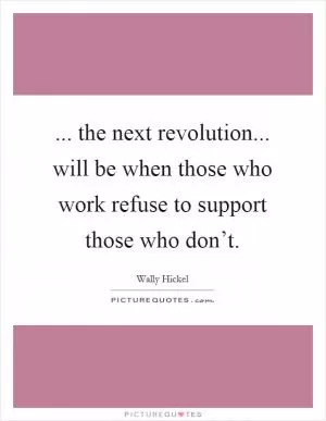 ... the next revolution... will be when those who work refuse to support those who don’t Picture Quote #1