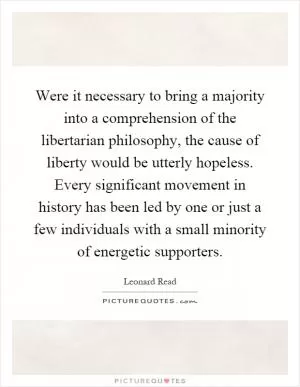 Were it necessary to bring a majority into a comprehension of the libertarian philosophy, the cause of liberty would be utterly hopeless. Every significant movement in history has been led by one or just a few individuals with a small minority of energetic supporters Picture Quote #1