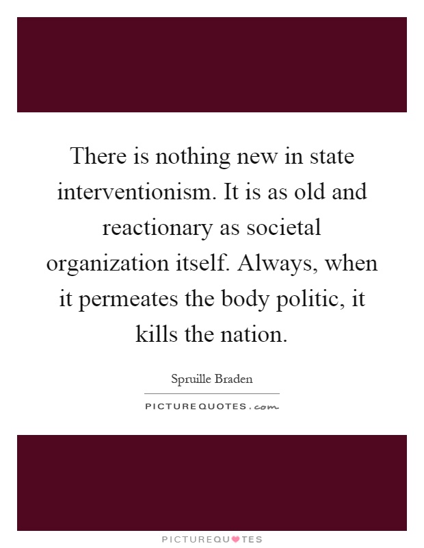There is nothing new in state interventionism. It is as old and reactionary as societal organization itself. Always, when it permeates the body politic, it kills the nation Picture Quote #1