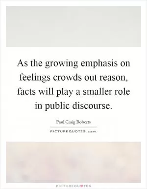 As the growing emphasis on feelings crowds out reason, facts will play a smaller role in public discourse Picture Quote #1