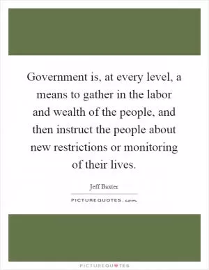 Government is, at every level, a means to gather in the labor and wealth of the people, and then instruct the people about new restrictions or monitoring of their lives Picture Quote #1
