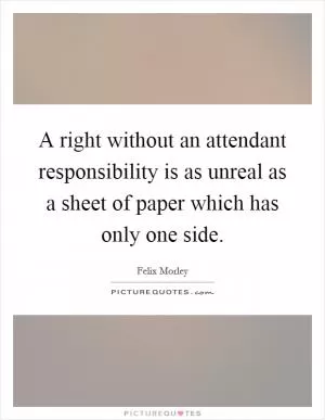 A right without an attendant responsibility is as unreal as a sheet of paper which has only one side Picture Quote #1
