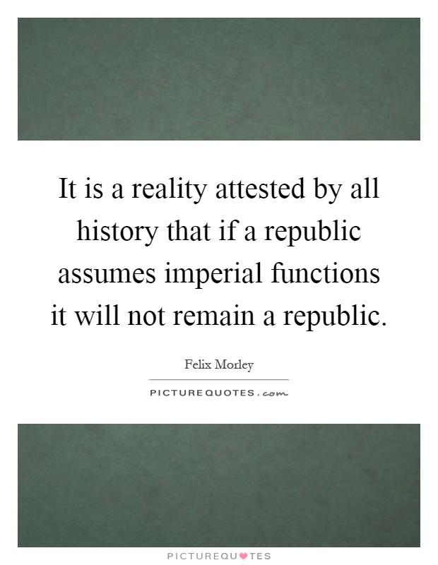 It is a reality attested by all history that if a republic assumes imperial functions it will not remain a republic Picture Quote #1