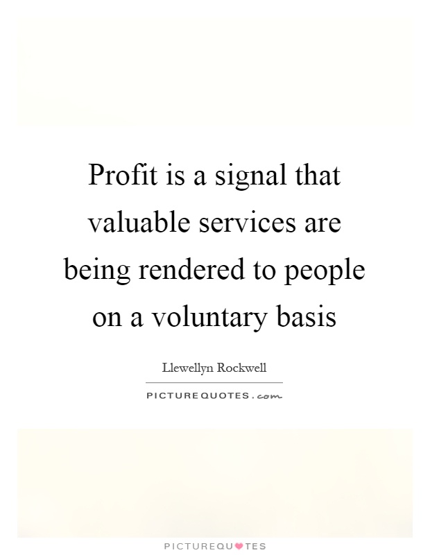 Profit is a signal that valuable services are being rendered to people on a voluntary basis Picture Quote #1