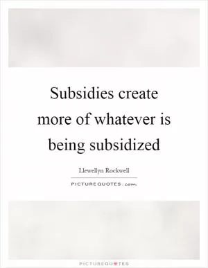 Subsidies create more of whatever is being subsidized Picture Quote #1