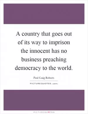 A country that goes out of its way to imprison the innocent has no business preaching democracy to the world Picture Quote #1