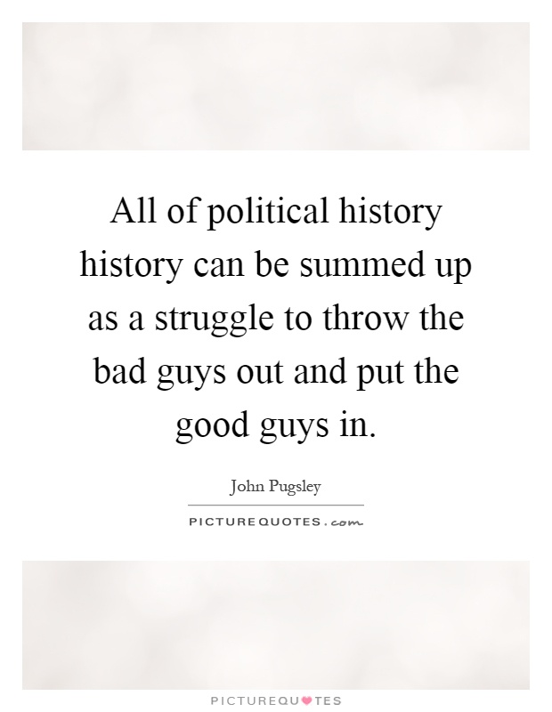 All of political history history can be summed up as a struggle to throw the bad guys out and put the good guys in Picture Quote #1