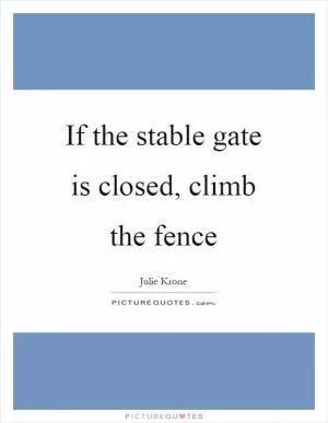 If the stable gate is closed, climb the fence Picture Quote #1