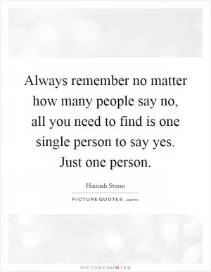 Always remember no matter how many people say no, all you need to find is one single person to say yes. Just one person Picture Quote #1