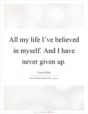 All my life I’ve believed in myself. And I have never given up Picture Quote #1