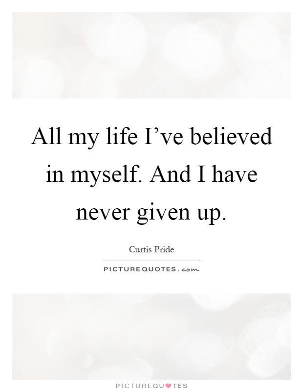 All my life I've believed in myself. And I have never given up Picture Quote #1