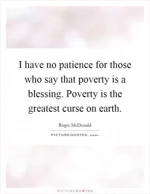 I have no patience for those who say that poverty is a blessing. Poverty is the greatest curse on earth Picture Quote #1