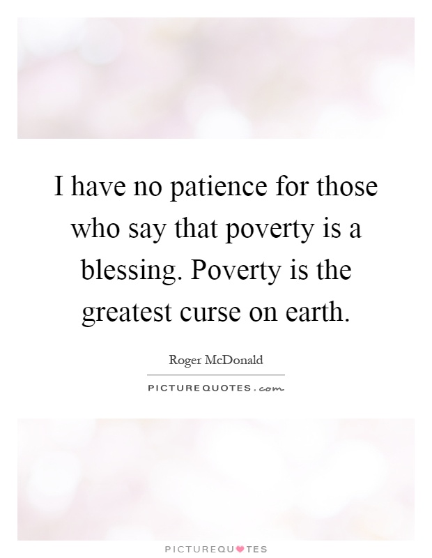 I have no patience for those who say that poverty is a blessing. Poverty is the greatest curse on earth Picture Quote #1