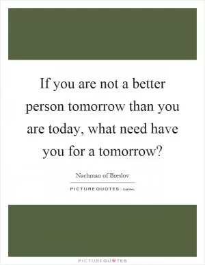 If you are not a better person tomorrow than you are today, what need have you for a tomorrow? Picture Quote #1