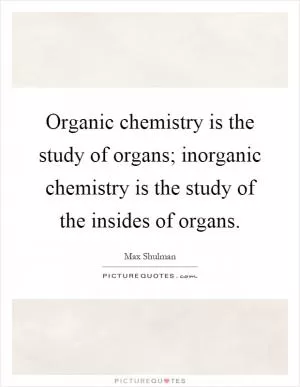 Organic chemistry is the study of organs; inorganic chemistry is the study of the insides of organs Picture Quote #1