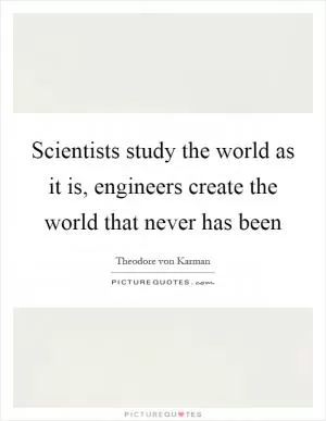 Scientists study the world as it is, engineers create the world that never has been Picture Quote #1