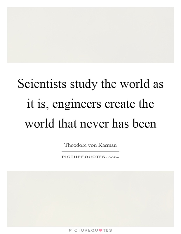 Scientists study the world as it is, engineers create the world that never has been Picture Quote #1