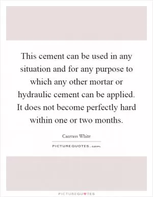 This cement can be used in any situation and for any purpose to which any other mortar or hydraulic cement can be applied. It does not become perfectly hard within one or two months Picture Quote #1