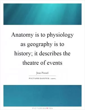 Anatomy is to physiology as geography is to history; it describes the theatre of events Picture Quote #1