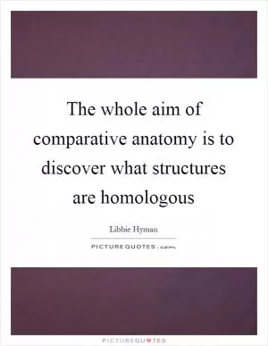The whole aim of comparative anatomy is to discover what structures are homologous Picture Quote #1