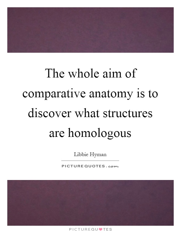 The whole aim of comparative anatomy is to discover what structures are homologous Picture Quote #1