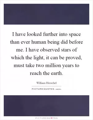 I have looked further into space than ever human being did before me. I have observed stars of which the light, it can be proved, must take two million years to reach the earth Picture Quote #1