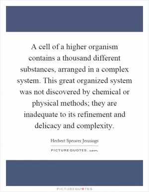 A cell of a higher organism contains a thousand different substances, arranged in a complex system. This great organized system was not discovered by chemical or physical methods; they are inadequate to its refinement and delicacy and complexity Picture Quote #1