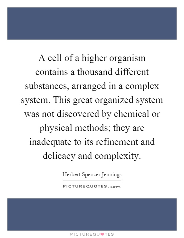 A cell of a higher organism contains a thousand different substances, arranged in a complex system. This great organized system was not discovered by chemical or physical methods; they are inadequate to its refinement and delicacy and complexity Picture Quote #1