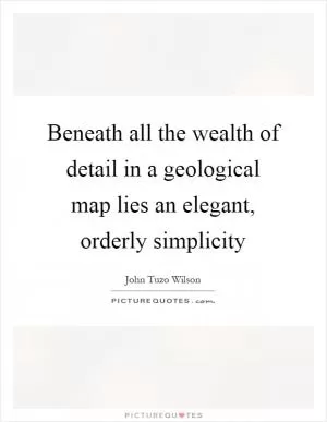 Beneath all the wealth of detail in a geological map lies an elegant, orderly simplicity Picture Quote #1