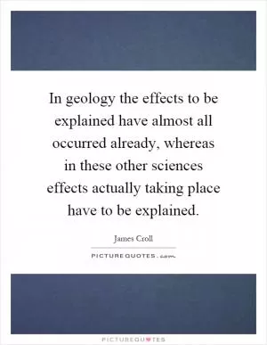 In geology the effects to be explained have almost all occurred already, whereas in these other sciences effects actually taking place have to be explained Picture Quote #1