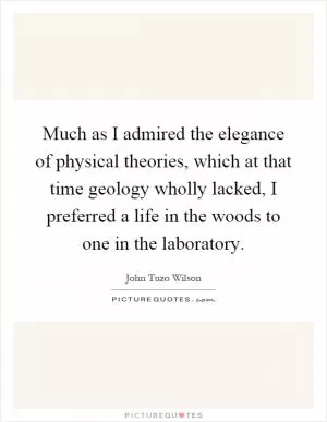 Much as I admired the elegance of physical theories, which at that time geology wholly lacked, I preferred a life in the woods to one in the laboratory Picture Quote #1
