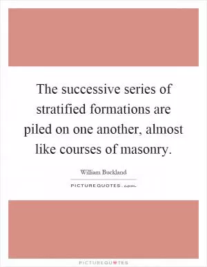 The successive series of stratified formations are piled on one another, almost like courses of masonry Picture Quote #1