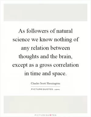 As followers of natural science we know nothing of any relation between thoughts and the brain, except as a gross correlation in time and space Picture Quote #1