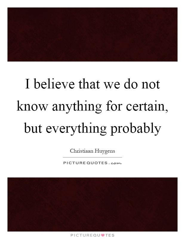 I believe that we do not know anything for certain, but everything probably Picture Quote #1