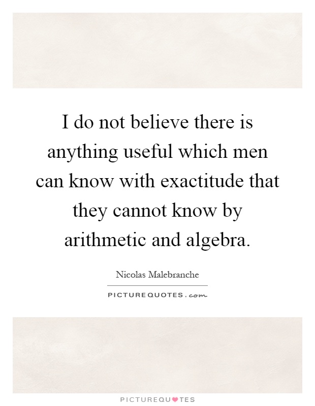 I do not believe there is anything useful which men can know with exactitude that they cannot know by arithmetic and algebra Picture Quote #1