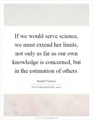 If we would serve science, we must extend her limits, not only as far as our own knowledge is concerned, but in the estimation of others Picture Quote #1