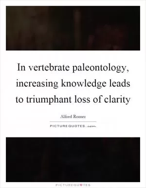 In vertebrate paleontology, increasing knowledge leads to triumphant loss of clarity Picture Quote #1